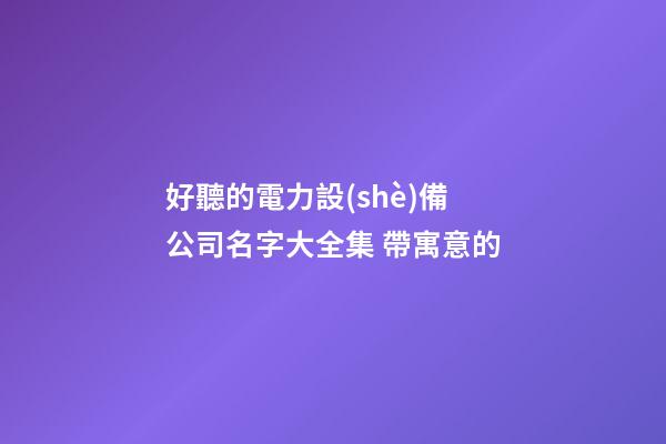 好聽的電力設(shè)備公司名字大全集 帶寓意的-第1張-公司起名-玄機派
